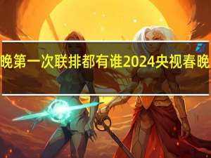 2024春晚第一次联排都有谁 2024央视春晚主题正式发布