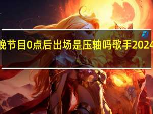 2024春晚节目0点后出场是压轴吗 歌手2024第二期节目单