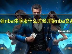 2024最强nba体验服什么时候开始 nba交易截止日2024