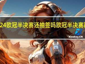 2024欧冠半决赛还抽签吗 欧冠半决赛再现争议