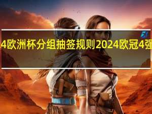 2024欧洲杯分组抽签规则 2024欧冠4强重新抽签
