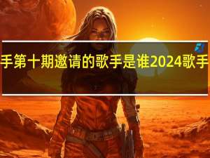 2024歌手第十期邀请的歌手是谁 2024歌手最新确定嘉宾
