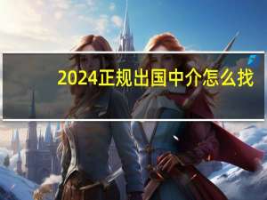 2024正规出国中介怎么找