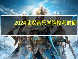 2024武汉音乐学院校考时间