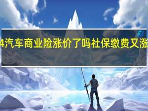 2024汽车商业险涨价了吗 社保缴费又涨价了2024