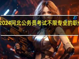2024河北公务员考试不限专业的职位多吗