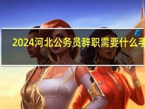 2024河北公务员辞职需要什么手续