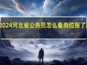 2024河北省公务员怎么看岗位报了多少人