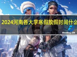 2024河南各大学寒假放假时间什么时候