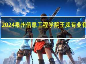 2024泉州信息工程学院王牌专业有哪些