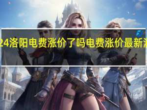 2024洛阳电费涨价了吗 电费涨价最新消息2024