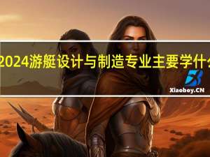 2024游艇设计与制造专业主要学什么课程