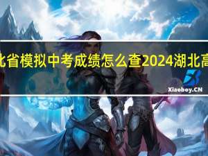 2024湖北省模拟中考成绩怎么查 2024湖北高考分数线公布