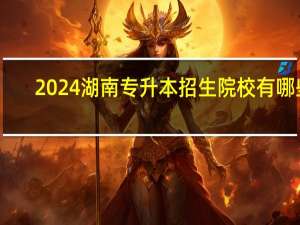 2024湖南专升本招生院校有哪些