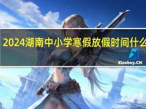 2024湖南中小学寒假放假时间什么时候
