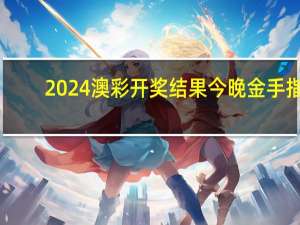 2024澳彩开奖结果今晚金手指_最新答案解释落实_iPad90.83.90