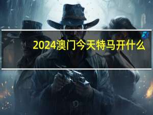2024澳门今天特马开什么_精选解释落实将深度解析_安卓版035.853