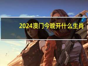 2024澳门今晚开什么生肖_最佳选择_V52.03.09