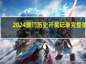 2024澳门历史开奖记录完整版，近日精选答案落实_LQ311.2