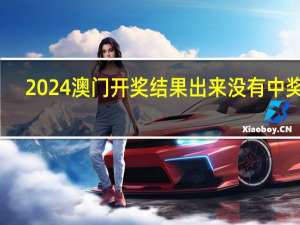 2024澳门开奖结果出来没有中奖吗_精选作答解释落实_V02.44.43
