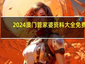 2024澳门管家婆资料大全免费，抱不平精选答案落实_钻石版5.785
