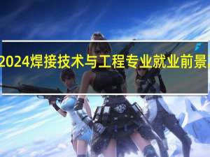 2024焊接技术与工程专业就业前景及方向