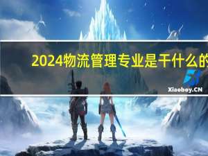 2024物流管理专业是干什么的