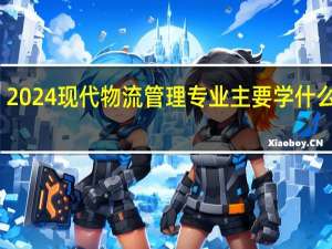 2024现代物流管理专业主要学什么课程