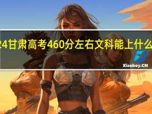2024甘肃高考460分左右文科能上什么样的大学