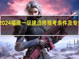 2024福建一级建造师报考条件及专业要求