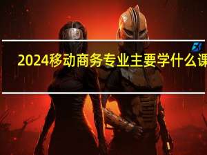 2024移动商务专业主要学什么课程