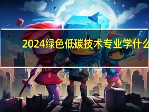 2024绿色低碳技术专业学什么