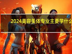 2024美容美体专业主要学什么