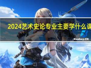 2024艺术史论专业主要学什么课程