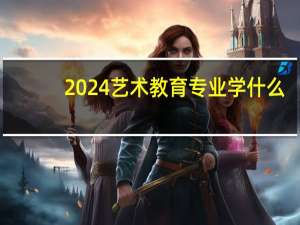 2024艺术教育专业学什么