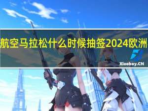 2024蕪湖航空馬拉松什么時(shí)候抽簽 2024歐洲杯小組抽簽出爐