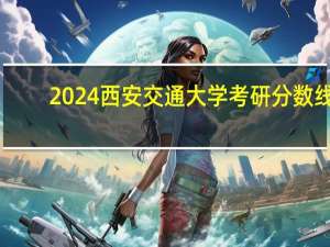 2024西安交通大学考研分数线