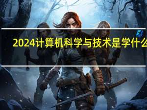 2024计算机科学与技术是学什么的