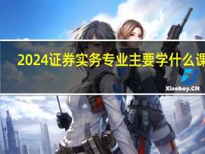 2024证券实务专业主要学什么课程