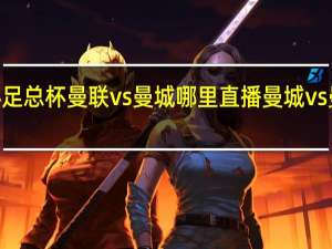2024足总杯曼联vs曼城哪里直播 曼城vs曼联足总杯