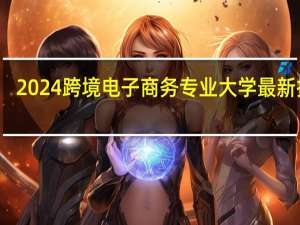 2024跨境电子商务专业大学最新排名