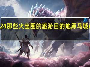 2024那些火出圈的旅游目的地 黑马城市引关注