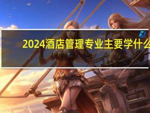 2024酒店管理专业主要学什么