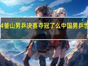2024釜山男乒决赛夺冠了么 中国男乒世乒赛夺冠