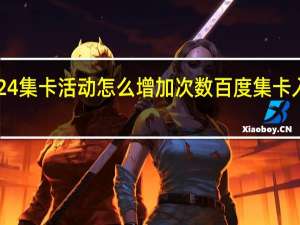 2024集卡活动怎么增加次数 百度集卡入口2024