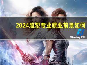 2024雕塑专业就业前景如何