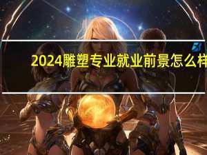 2024雕塑专业就业前景怎么样