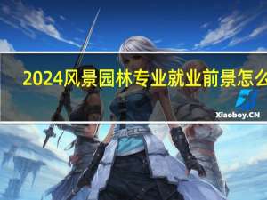 2024风景园林专业就业前景怎么样