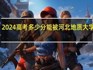 2024高考多少分能被河北地质大学录取