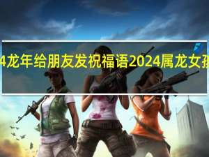2024龙年给朋友发祝福语 2024属龙女孩大气名字